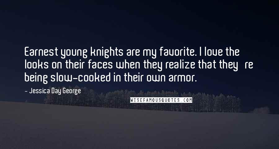 Jessica Day George Quotes: Earnest young knights are my favorite. I love the looks on their faces when they realize that they're being slow-cooked in their own armor.