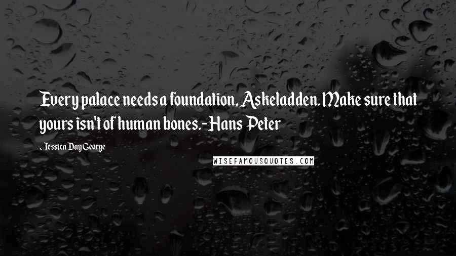 Jessica Day George Quotes: Every palace needs a foundation, Askeladden. Make sure that yours isn't of human bones.-Hans Peter