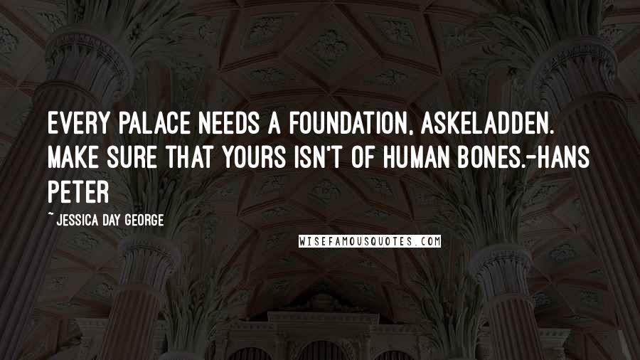 Jessica Day George Quotes: Every palace needs a foundation, Askeladden. Make sure that yours isn't of human bones.-Hans Peter