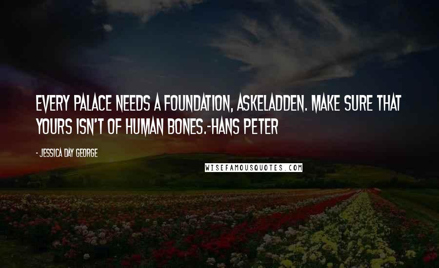 Jessica Day George Quotes: Every palace needs a foundation, Askeladden. Make sure that yours isn't of human bones.-Hans Peter