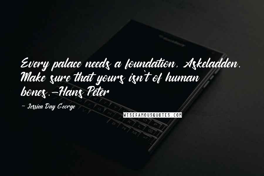 Jessica Day George Quotes: Every palace needs a foundation, Askeladden. Make sure that yours isn't of human bones.-Hans Peter