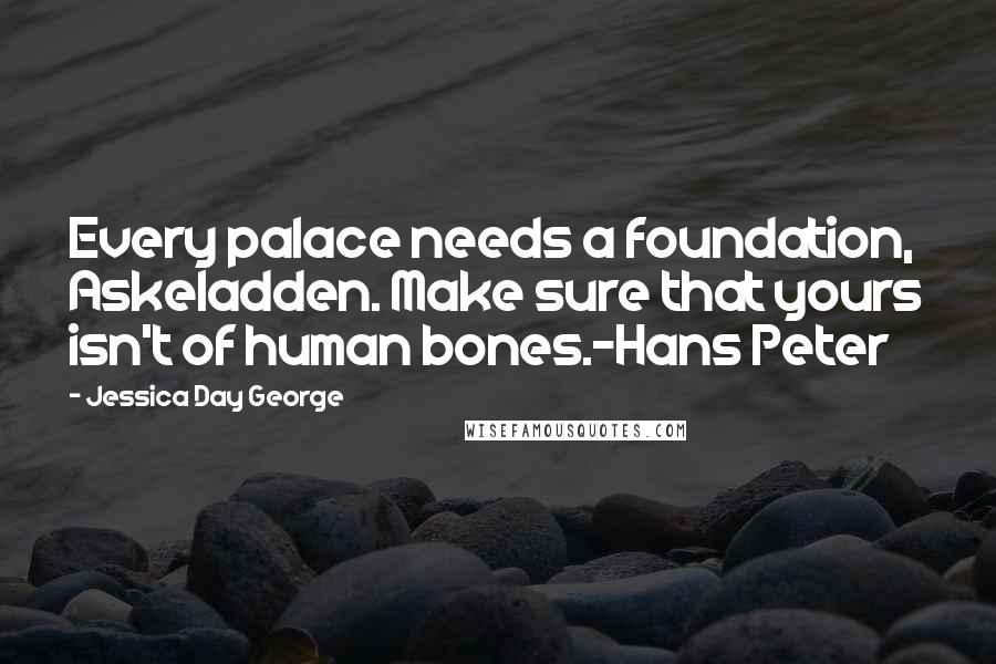 Jessica Day George Quotes: Every palace needs a foundation, Askeladden. Make sure that yours isn't of human bones.-Hans Peter