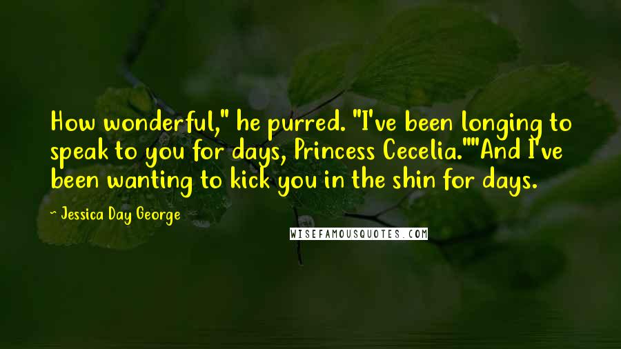 Jessica Day George Quotes: How wonderful," he purred. "I've been longing to speak to you for days, Princess Cecelia.""And I've been wanting to kick you in the shin for days.