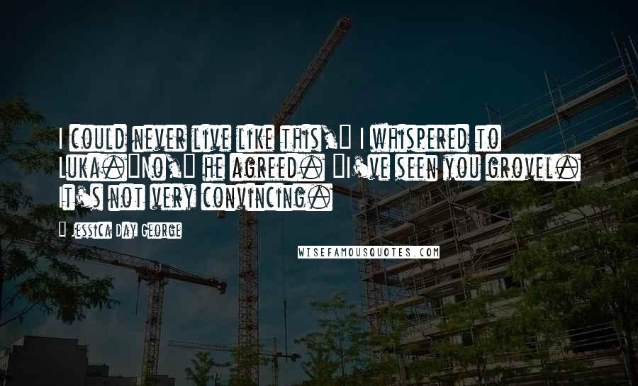 Jessica Day George Quotes: I could never live like this," I whispered to Luka."No," he agreed. "I've seen you grovel. It's not very convincing.