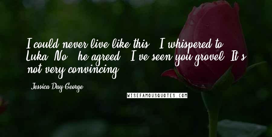 Jessica Day George Quotes: I could never live like this," I whispered to Luka."No," he agreed. "I've seen you grovel. It's not very convincing.