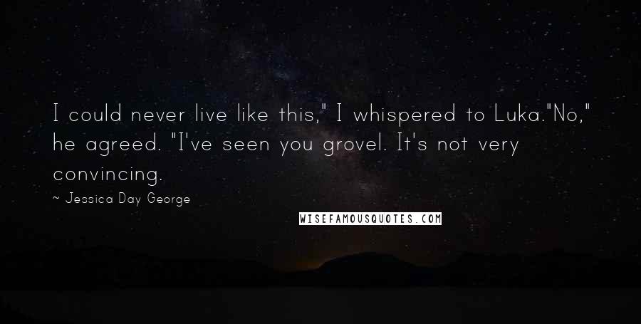 Jessica Day George Quotes: I could never live like this," I whispered to Luka."No," he agreed. "I've seen you grovel. It's not very convincing.