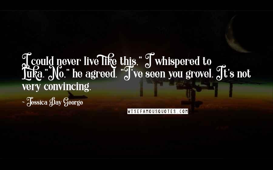 Jessica Day George Quotes: I could never live like this," I whispered to Luka."No," he agreed. "I've seen you grovel. It's not very convincing.