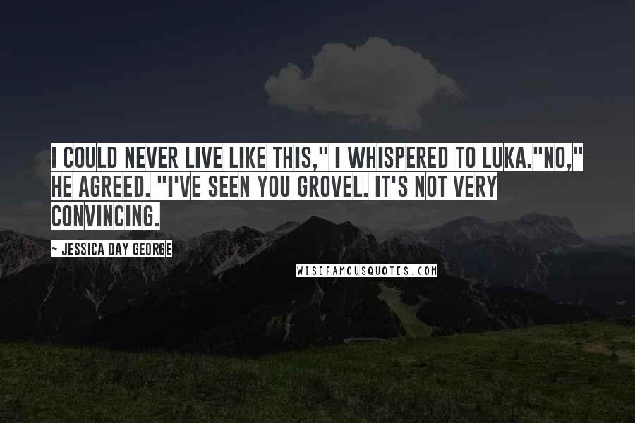 Jessica Day George Quotes: I could never live like this," I whispered to Luka."No," he agreed. "I've seen you grovel. It's not very convincing.