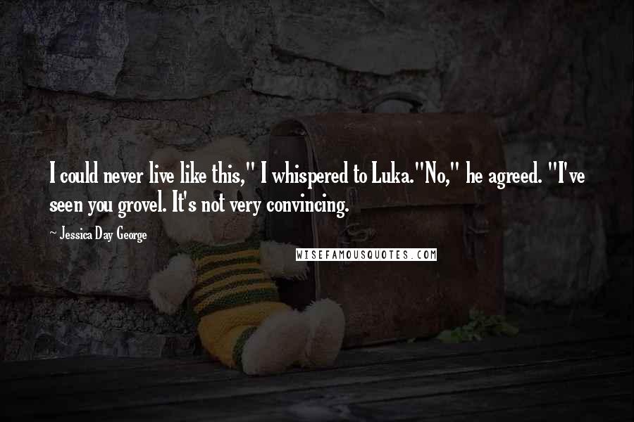 Jessica Day George Quotes: I could never live like this," I whispered to Luka."No," he agreed. "I've seen you grovel. It's not very convincing.