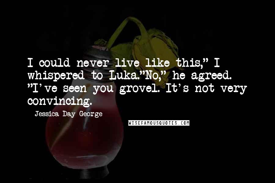 Jessica Day George Quotes: I could never live like this," I whispered to Luka."No," he agreed. "I've seen you grovel. It's not very convincing.