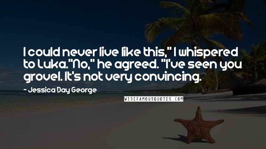 Jessica Day George Quotes: I could never live like this," I whispered to Luka."No," he agreed. "I've seen you grovel. It's not very convincing.