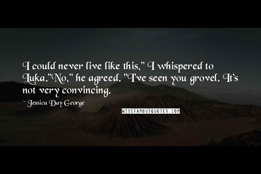 Jessica Day George Quotes: I could never live like this," I whispered to Luka."No," he agreed. "I've seen you grovel. It's not very convincing.