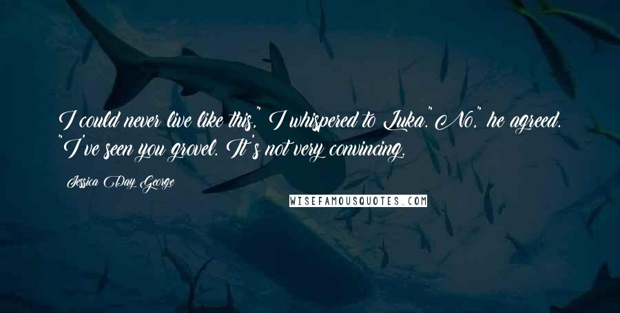 Jessica Day George Quotes: I could never live like this," I whispered to Luka."No," he agreed. "I've seen you grovel. It's not very convincing.