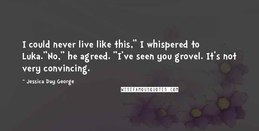 Jessica Day George Quotes: I could never live like this," I whispered to Luka."No," he agreed. "I've seen you grovel. It's not very convincing.