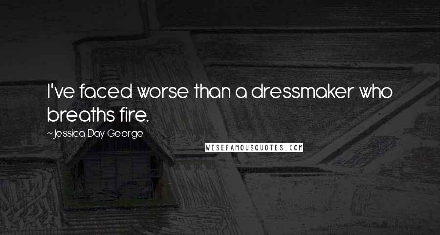 Jessica Day George Quotes: I've faced worse than a dressmaker who breaths fire.