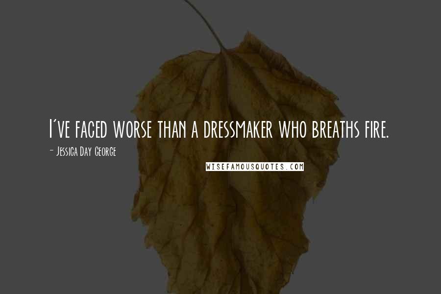 Jessica Day George Quotes: I've faced worse than a dressmaker who breaths fire.