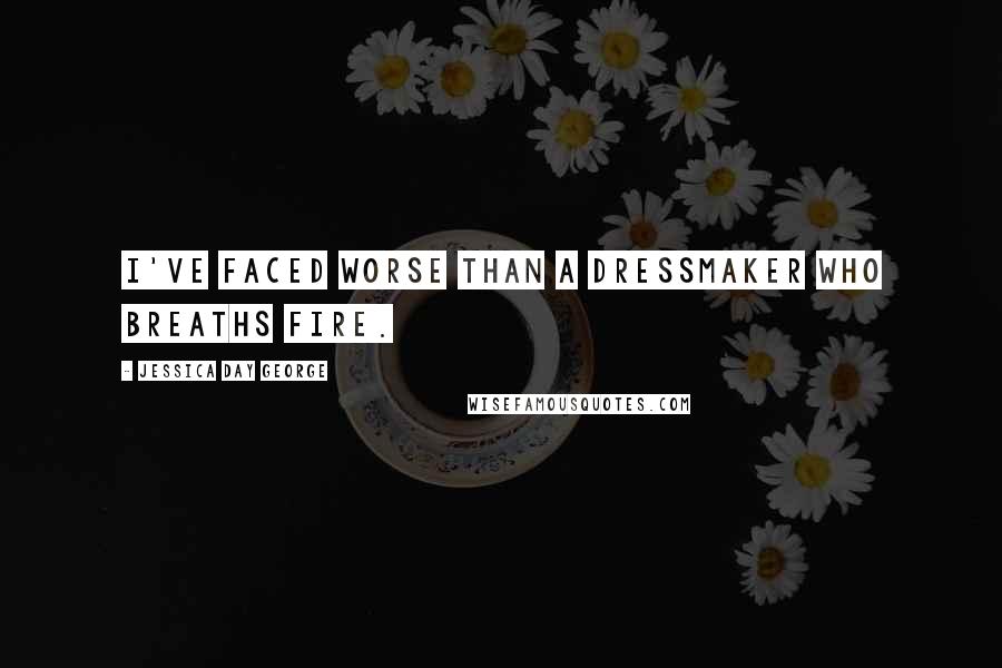 Jessica Day George Quotes: I've faced worse than a dressmaker who breaths fire.