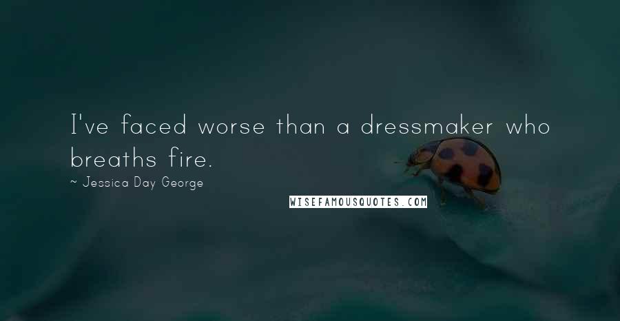 Jessica Day George Quotes: I've faced worse than a dressmaker who breaths fire.