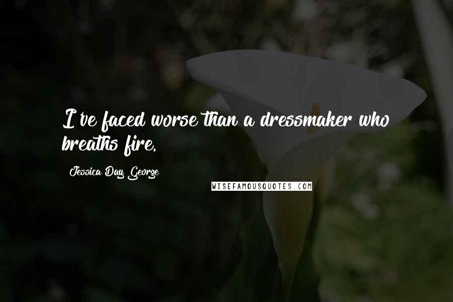 Jessica Day George Quotes: I've faced worse than a dressmaker who breaths fire.