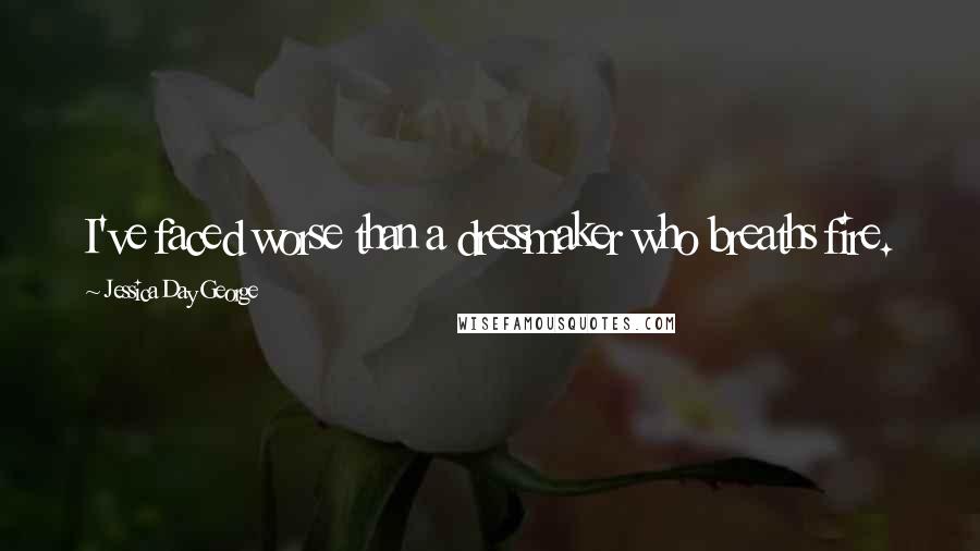 Jessica Day George Quotes: I've faced worse than a dressmaker who breaths fire.