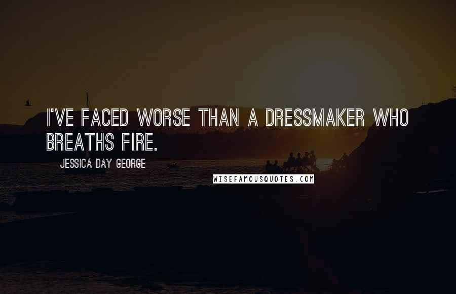 Jessica Day George Quotes: I've faced worse than a dressmaker who breaths fire.