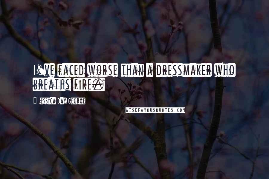 Jessica Day George Quotes: I've faced worse than a dressmaker who breaths fire.