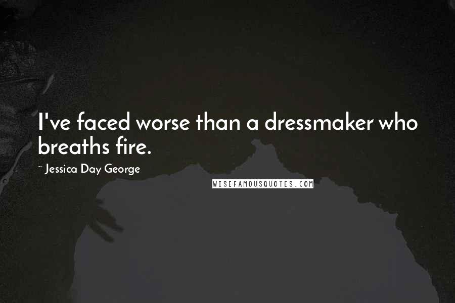 Jessica Day George Quotes: I've faced worse than a dressmaker who breaths fire.