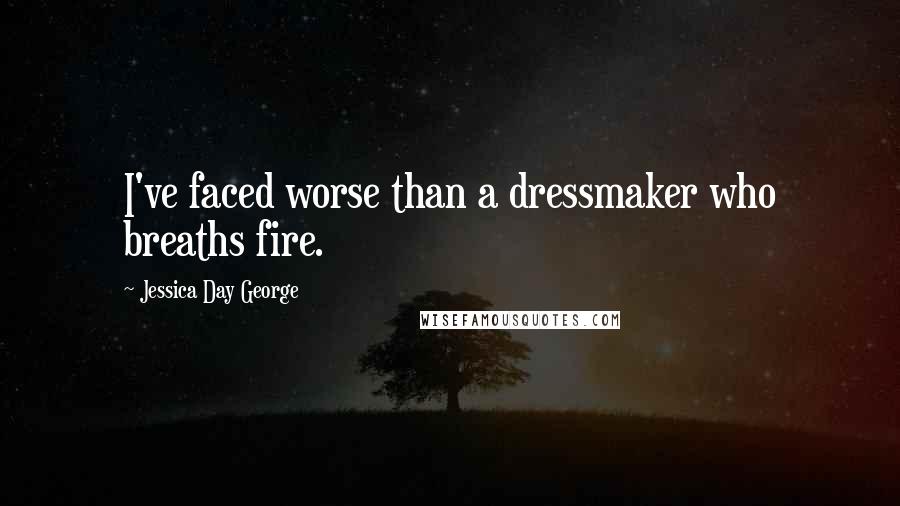 Jessica Day George Quotes: I've faced worse than a dressmaker who breaths fire.
