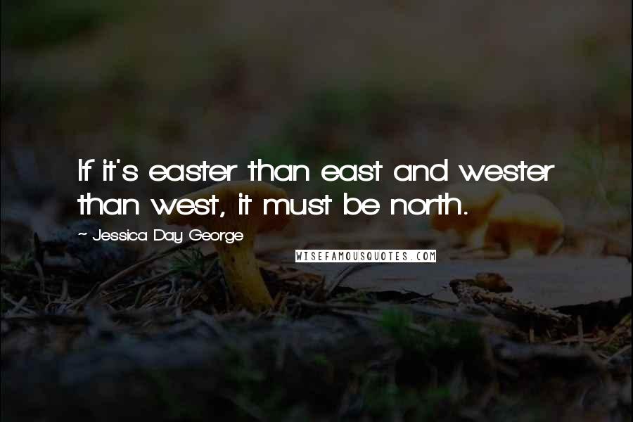 Jessica Day George Quotes: If it's easter than east and wester than west, it must be north.