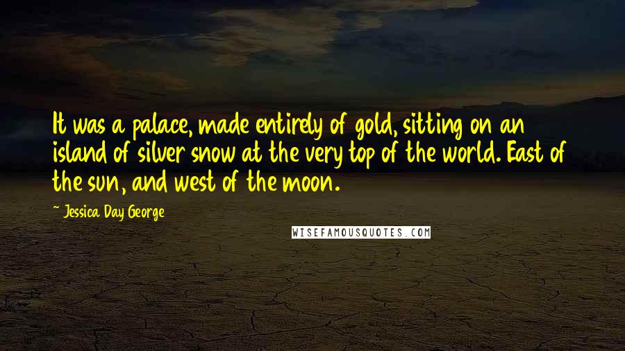 Jessica Day George Quotes: It was a palace, made entirely of gold, sitting on an island of silver snow at the very top of the world. East of the sun, and west of the moon.