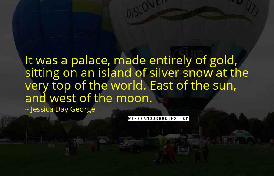 Jessica Day George Quotes: It was a palace, made entirely of gold, sitting on an island of silver snow at the very top of the world. East of the sun, and west of the moon.