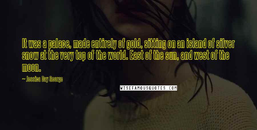 Jessica Day George Quotes: It was a palace, made entirely of gold, sitting on an island of silver snow at the very top of the world. East of the sun, and west of the moon.