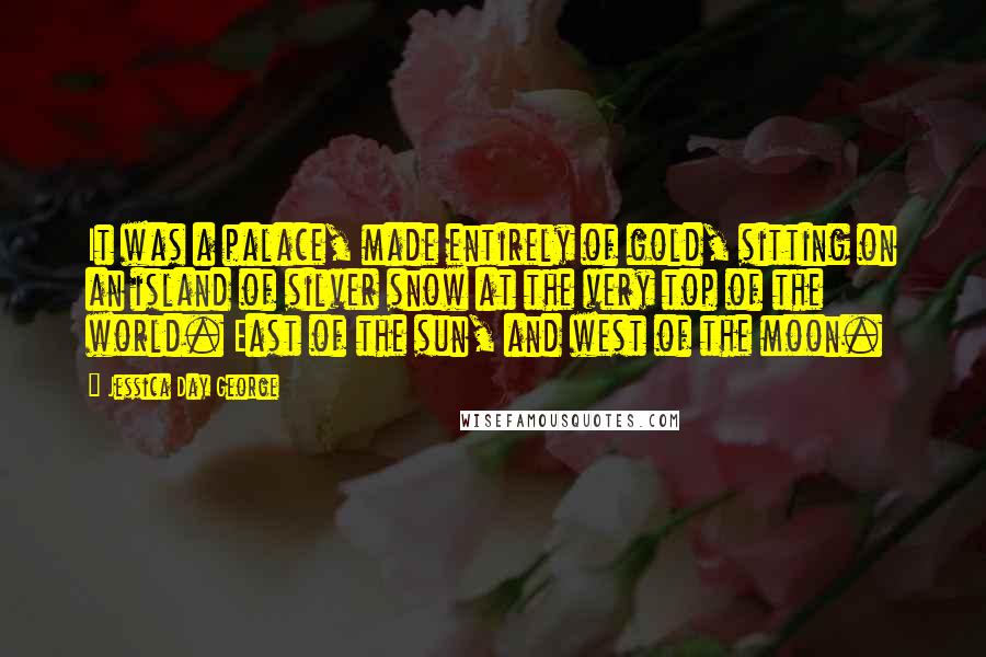 Jessica Day George Quotes: It was a palace, made entirely of gold, sitting on an island of silver snow at the very top of the world. East of the sun, and west of the moon.