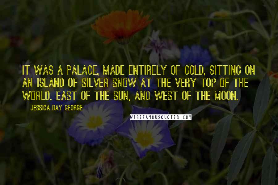 Jessica Day George Quotes: It was a palace, made entirely of gold, sitting on an island of silver snow at the very top of the world. East of the sun, and west of the moon.