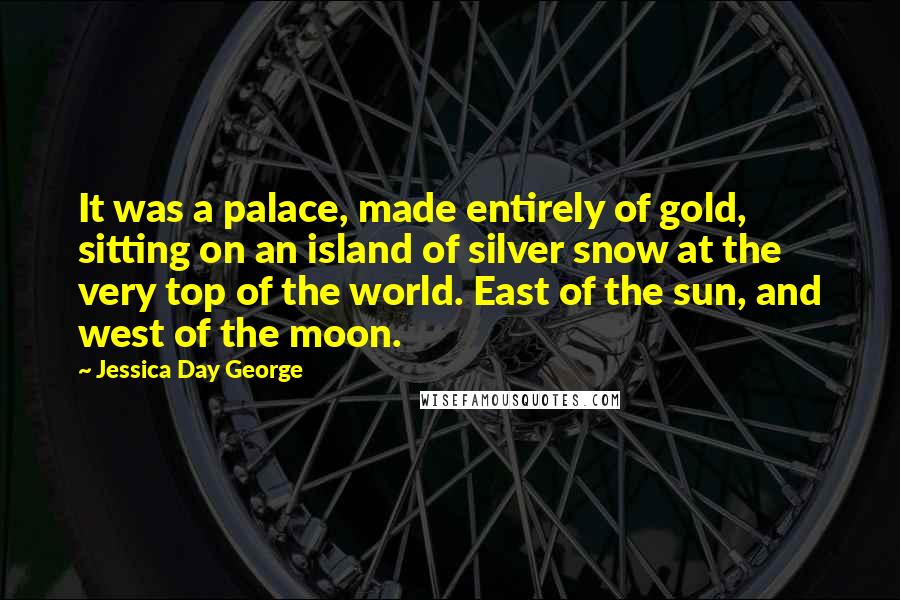 Jessica Day George Quotes: It was a palace, made entirely of gold, sitting on an island of silver snow at the very top of the world. East of the sun, and west of the moon.