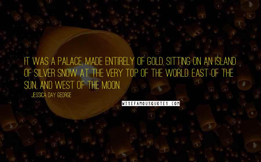 Jessica Day George Quotes: It was a palace, made entirely of gold, sitting on an island of silver snow at the very top of the world. East of the sun, and west of the moon.