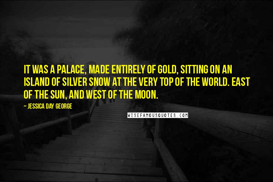 Jessica Day George Quotes: It was a palace, made entirely of gold, sitting on an island of silver snow at the very top of the world. East of the sun, and west of the moon.