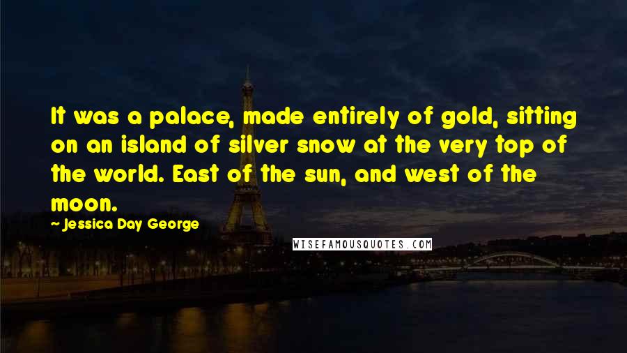 Jessica Day George Quotes: It was a palace, made entirely of gold, sitting on an island of silver snow at the very top of the world. East of the sun, and west of the moon.