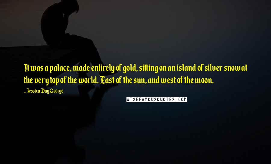 Jessica Day George Quotes: It was a palace, made entirely of gold, sitting on an island of silver snow at the very top of the world. East of the sun, and west of the moon.