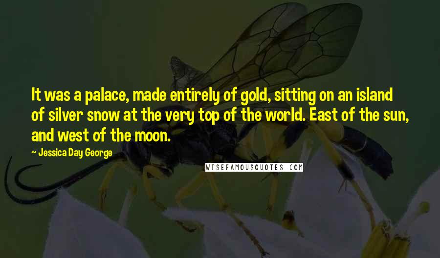 Jessica Day George Quotes: It was a palace, made entirely of gold, sitting on an island of silver snow at the very top of the world. East of the sun, and west of the moon.