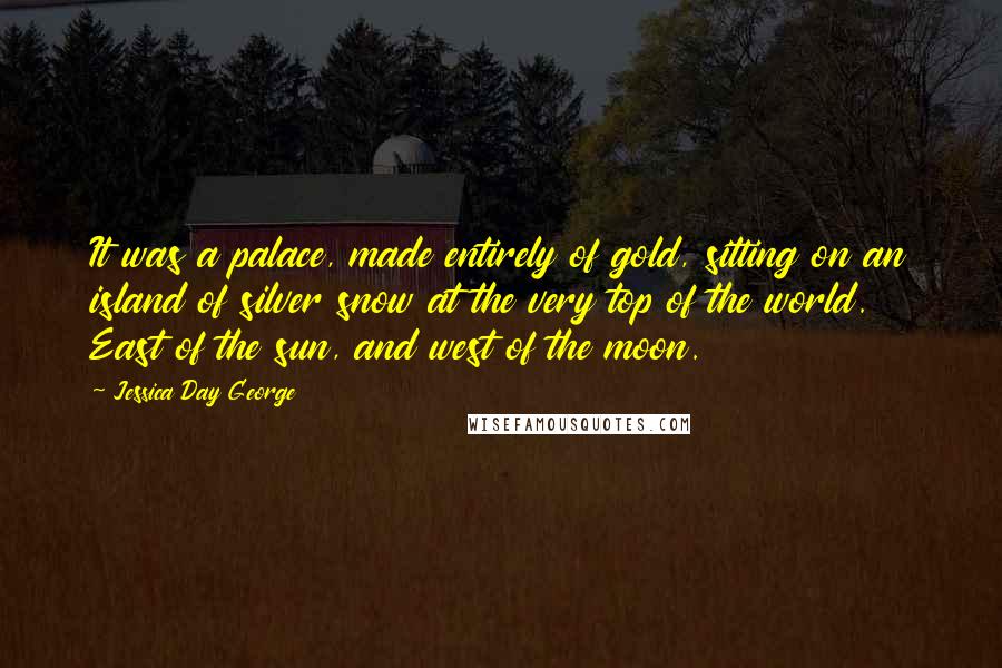 Jessica Day George Quotes: It was a palace, made entirely of gold, sitting on an island of silver snow at the very top of the world. East of the sun, and west of the moon.