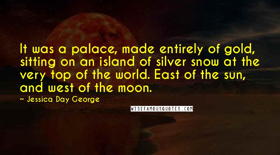 Jessica Day George Quotes: It was a palace, made entirely of gold, sitting on an island of silver snow at the very top of the world. East of the sun, and west of the moon.