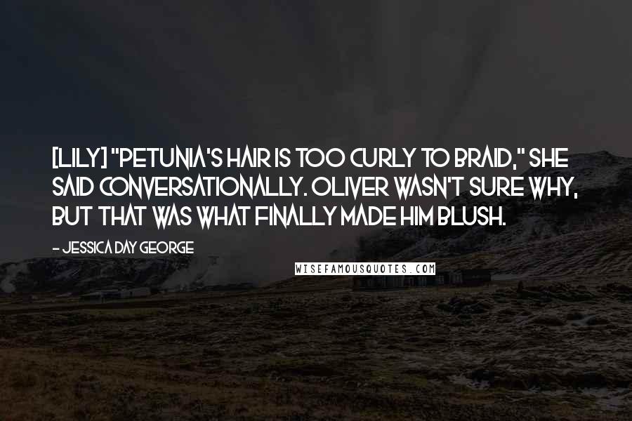 Jessica Day George Quotes: [Lily] "Petunia's hair is too curly to braid," She said conversationally. Oliver wasn't sure why, but that was what finally made him blush.