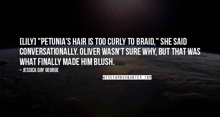 Jessica Day George Quotes: [Lily] "Petunia's hair is too curly to braid," She said conversationally. Oliver wasn't sure why, but that was what finally made him blush.