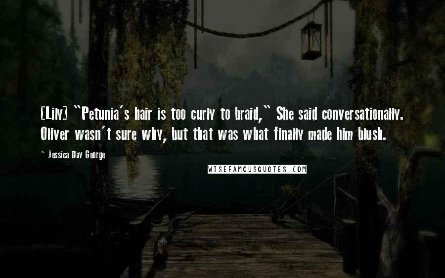 Jessica Day George Quotes: [Lily] "Petunia's hair is too curly to braid," She said conversationally. Oliver wasn't sure why, but that was what finally made him blush.