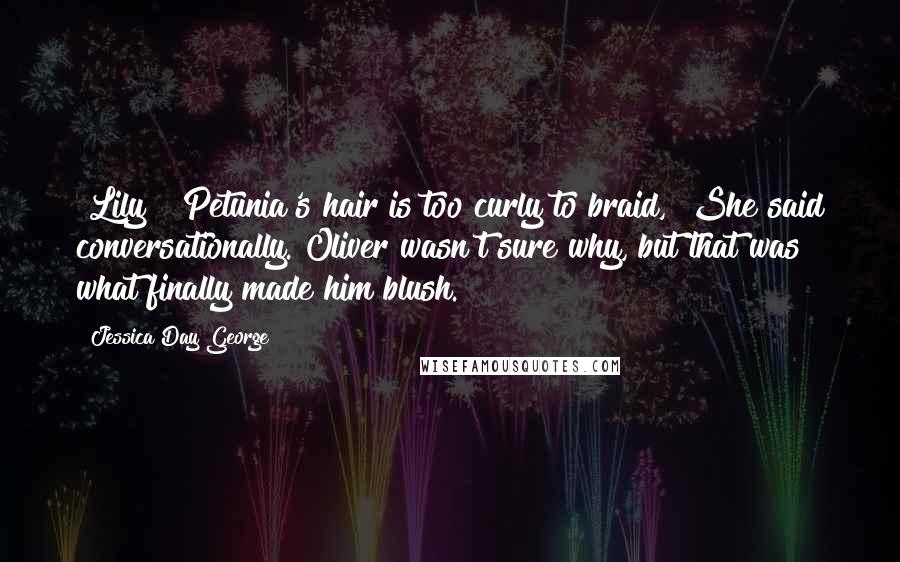 Jessica Day George Quotes: [Lily] "Petunia's hair is too curly to braid," She said conversationally. Oliver wasn't sure why, but that was what finally made him blush.