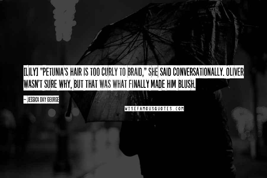 Jessica Day George Quotes: [Lily] "Petunia's hair is too curly to braid," She said conversationally. Oliver wasn't sure why, but that was what finally made him blush.