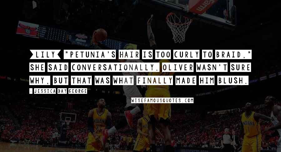 Jessica Day George Quotes: [Lily] "Petunia's hair is too curly to braid," She said conversationally. Oliver wasn't sure why, but that was what finally made him blush.
