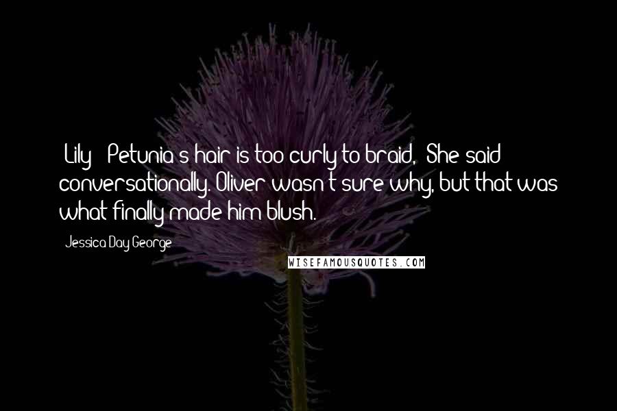 Jessica Day George Quotes: [Lily] "Petunia's hair is too curly to braid," She said conversationally. Oliver wasn't sure why, but that was what finally made him blush.