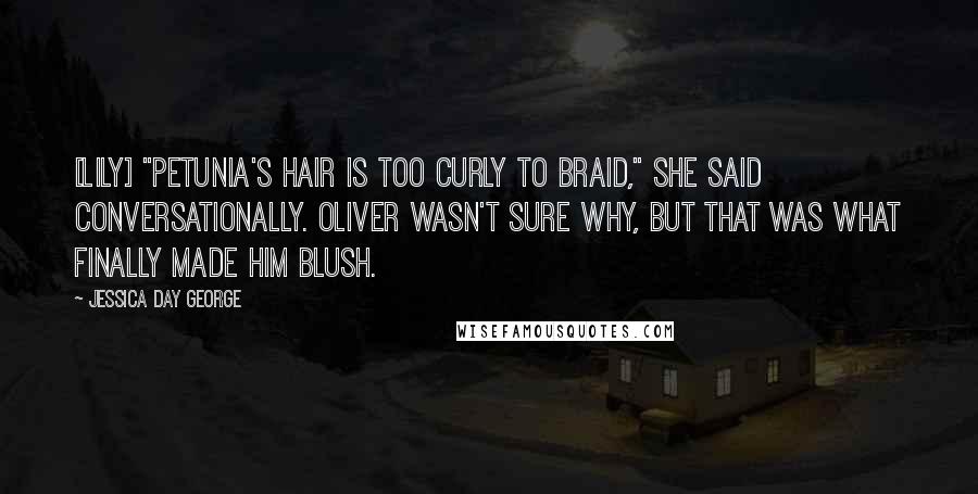 Jessica Day George Quotes: [Lily] "Petunia's hair is too curly to braid," She said conversationally. Oliver wasn't sure why, but that was what finally made him blush.
